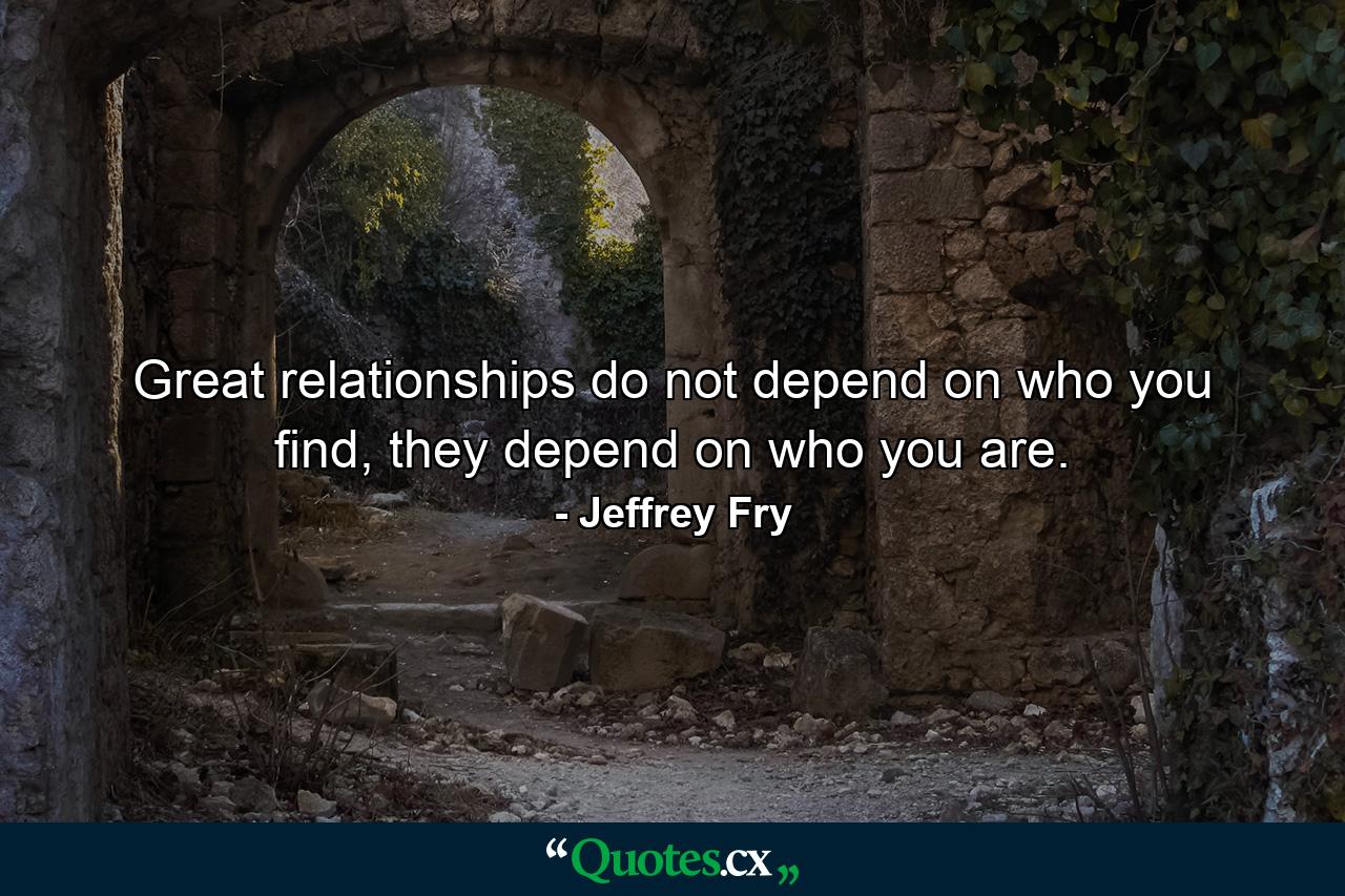 Great relationships do not depend on who you find, they depend on who you are. - Quote by Jeffrey Fry