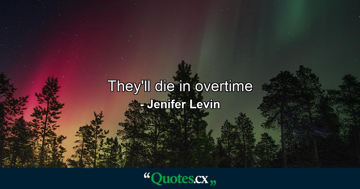 They'll die in overtime - Quote by Jenifer Levin