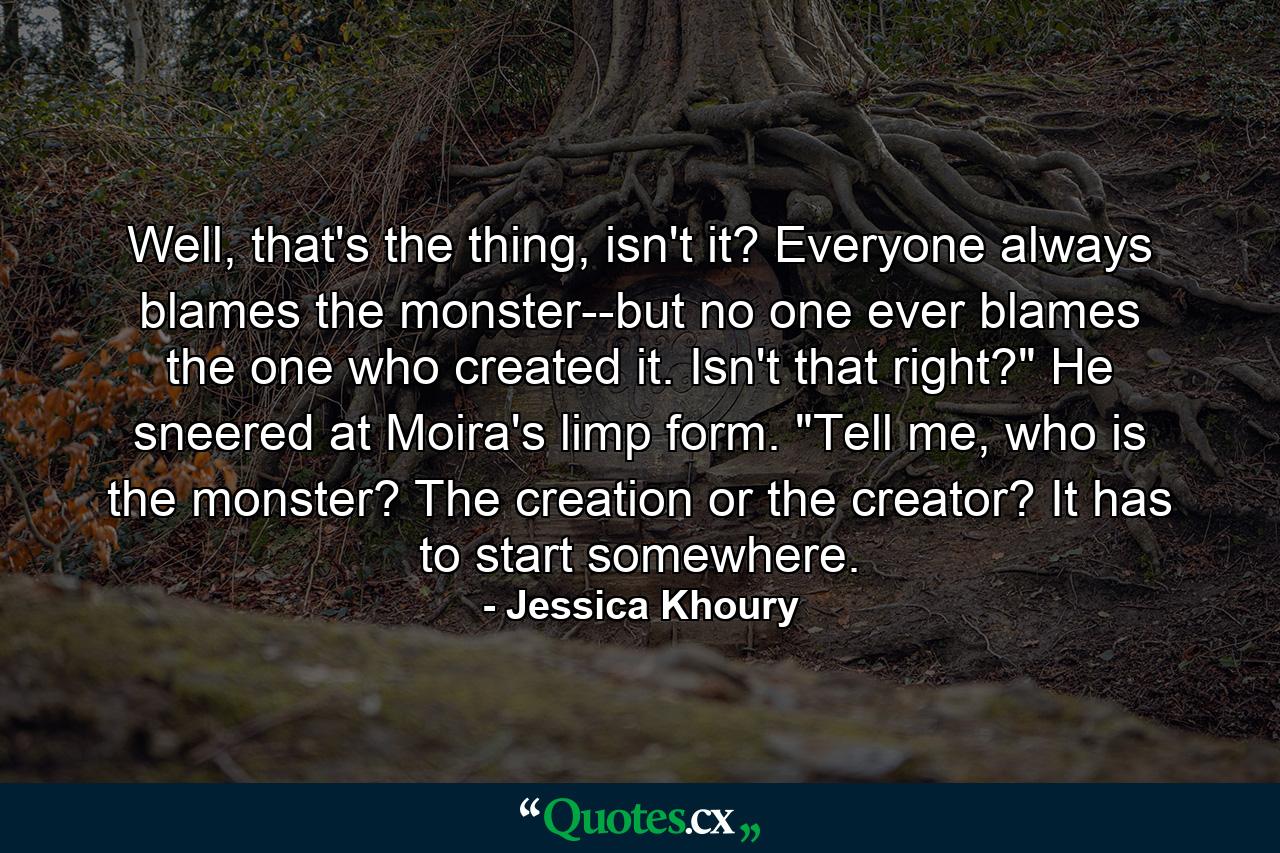 Well, that's the thing, isn't it? Everyone always blames the monster--but no one ever blames the one who created it. Isn't that right?