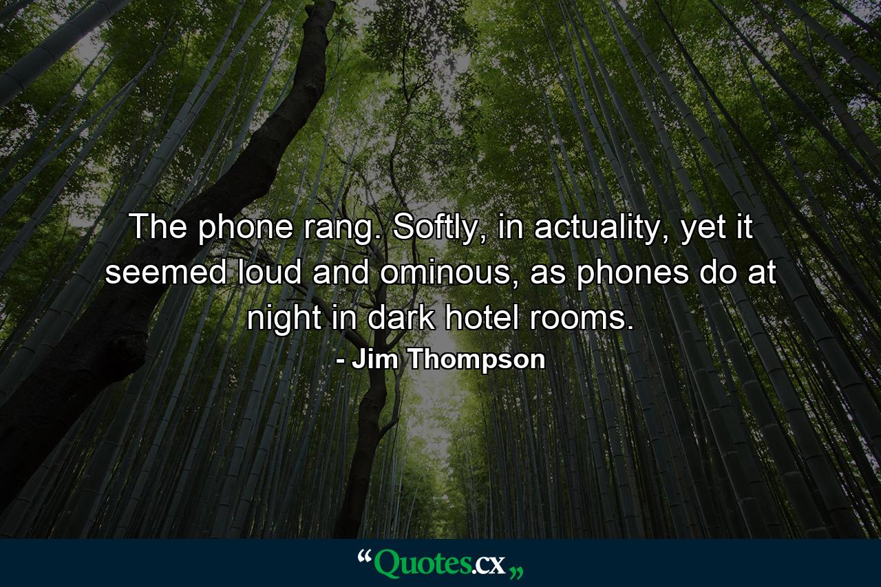 The phone rang. Softly, in actuality, yet it seemed loud and ominous, as phones do at night in dark hotel rooms. - Quote by Jim Thompson