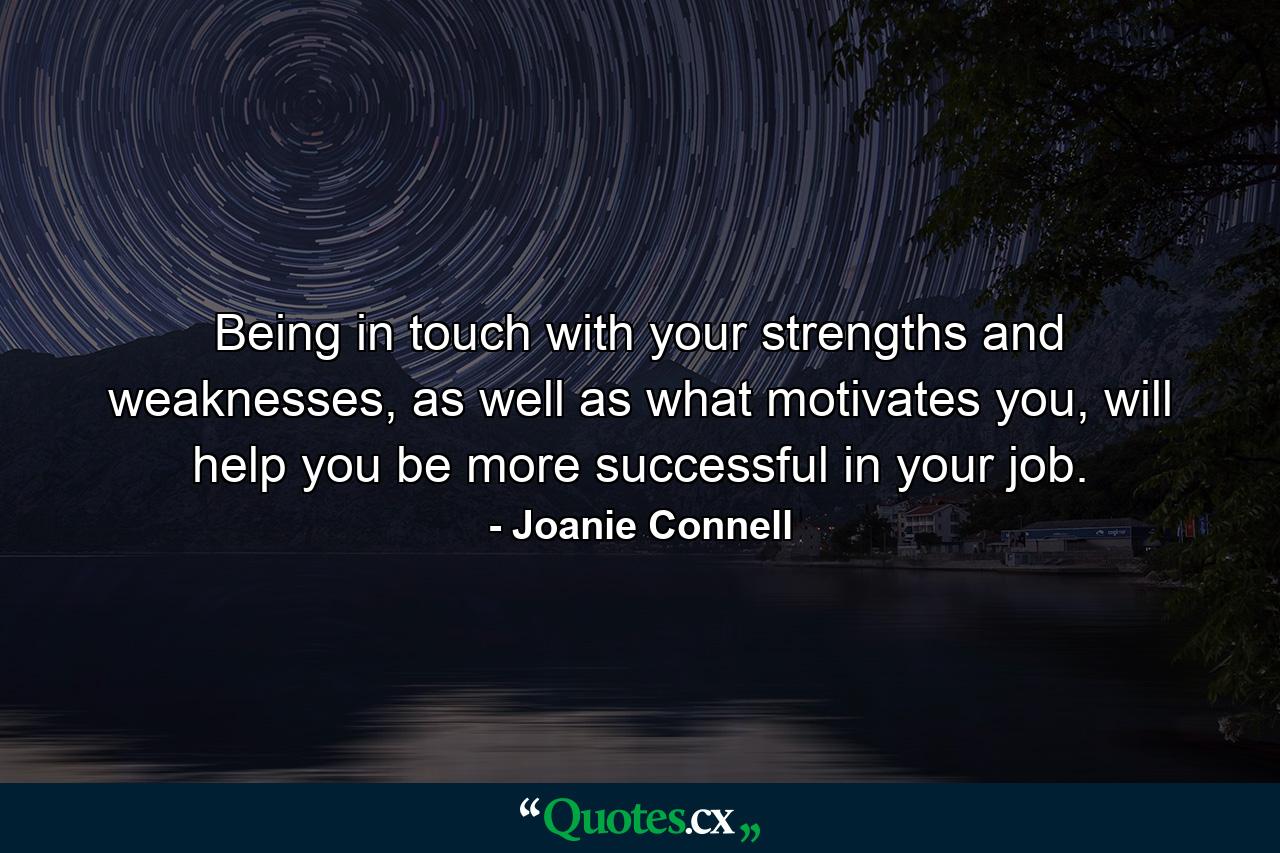 Being in touch with your strengths and weaknesses, as well as what motivates you, will help you be more successful in your job. - Quote by Joanie Connell