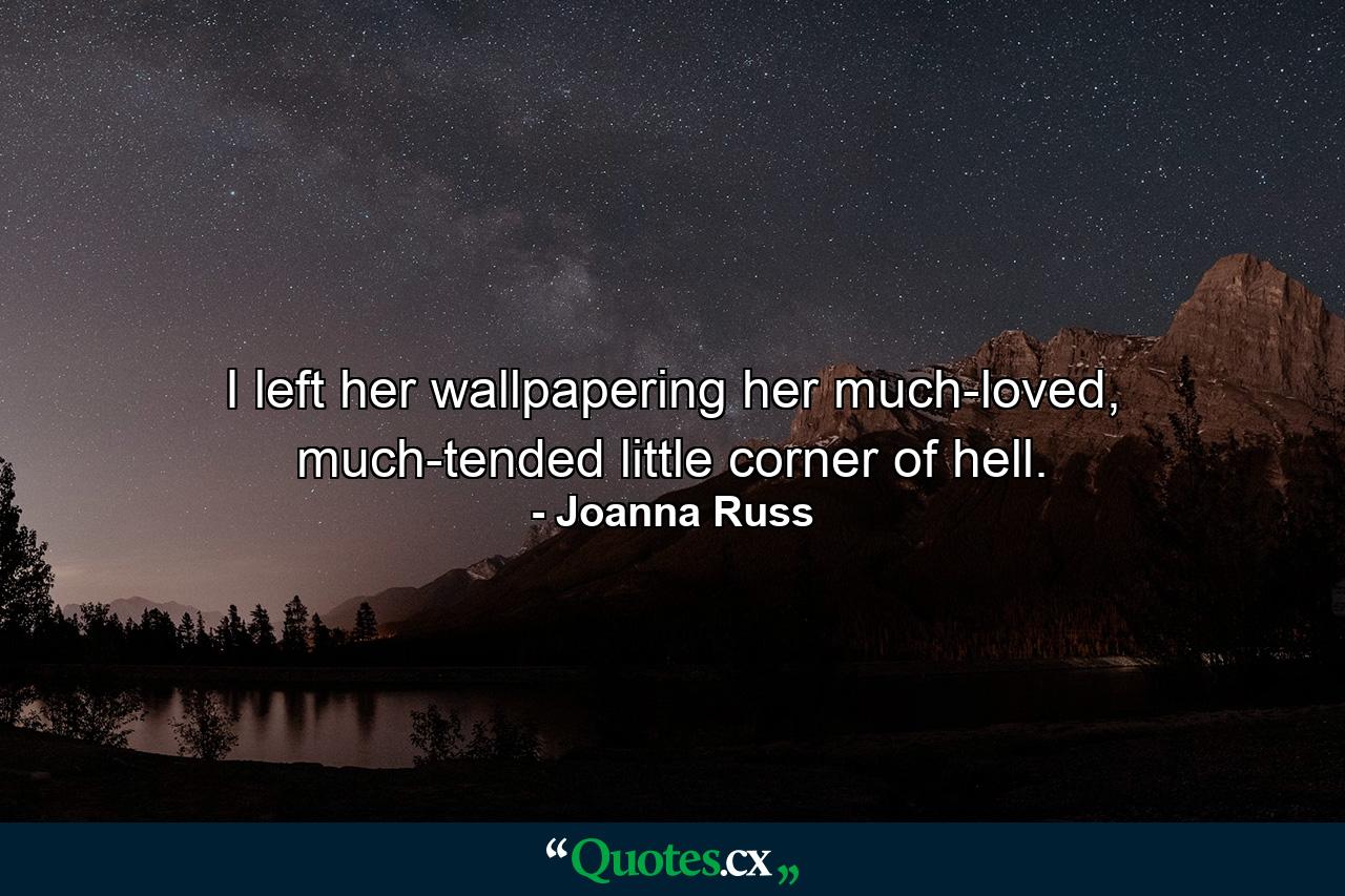 I left her wallpapering her much-loved, much-tended little corner of hell. - Quote by Joanna Russ