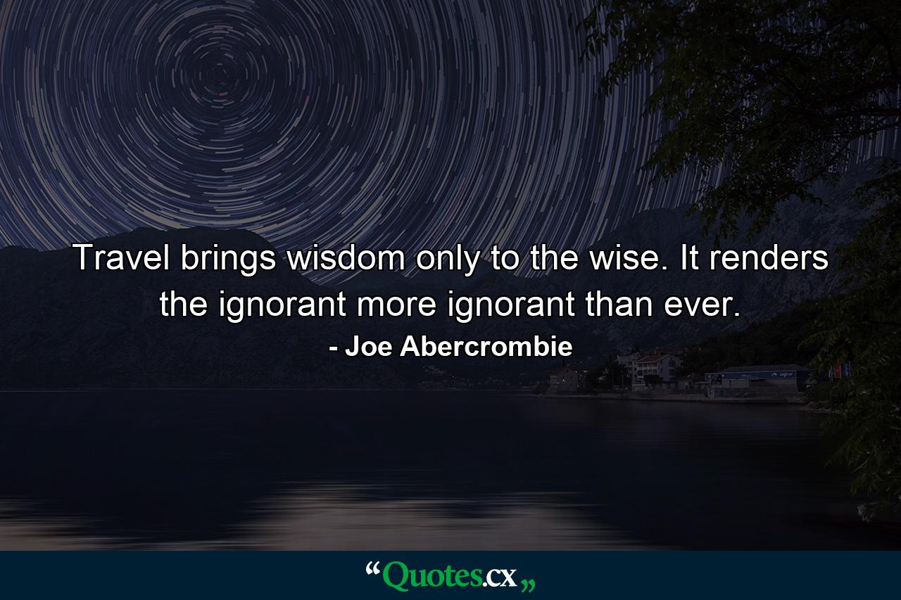 Travel brings wisdom only to the wise. It renders the ignorant more ignorant than ever. - Quote by Joe Abercrombie