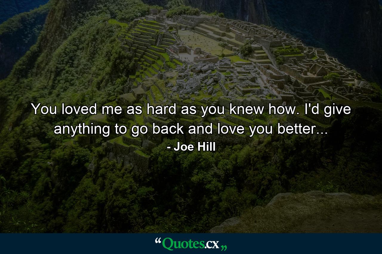 You loved me as hard as you knew how. I'd give anything to go back and love you better... - Quote by Joe Hill