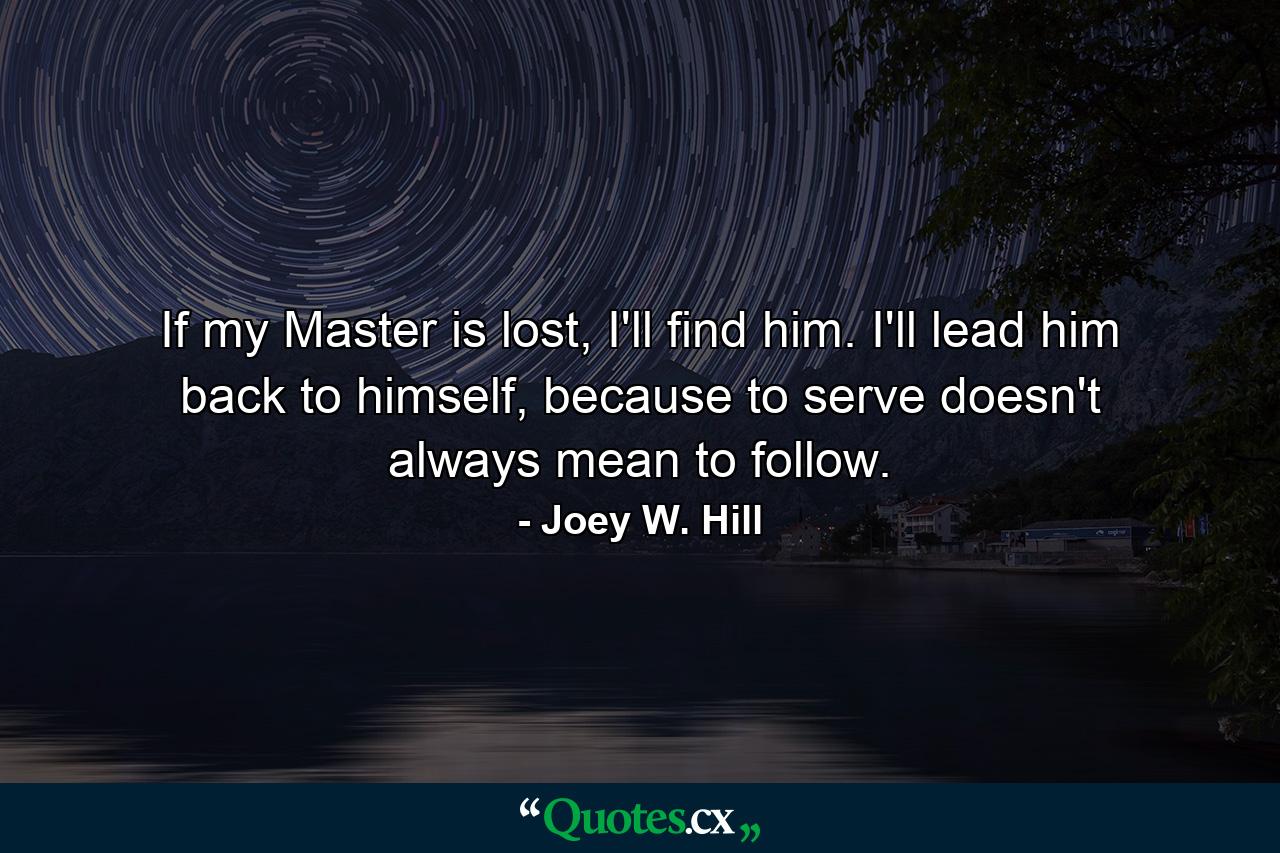 If my Master is lost, I'll find him. I'll lead him back to himself, because to serve doesn't always mean to follow. - Quote by Joey W. Hill