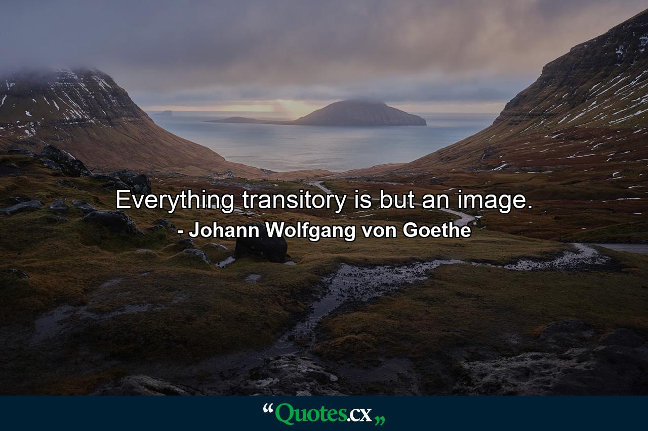 Everything transitory is but an image. - Quote by Johann Wolfgang von Goethe