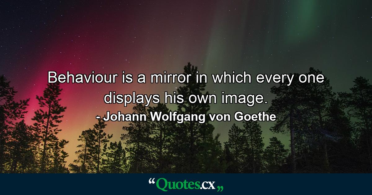 Behaviour is a mirror in which every one displays his own image. - Quote by Johann Wolfgang von Goethe