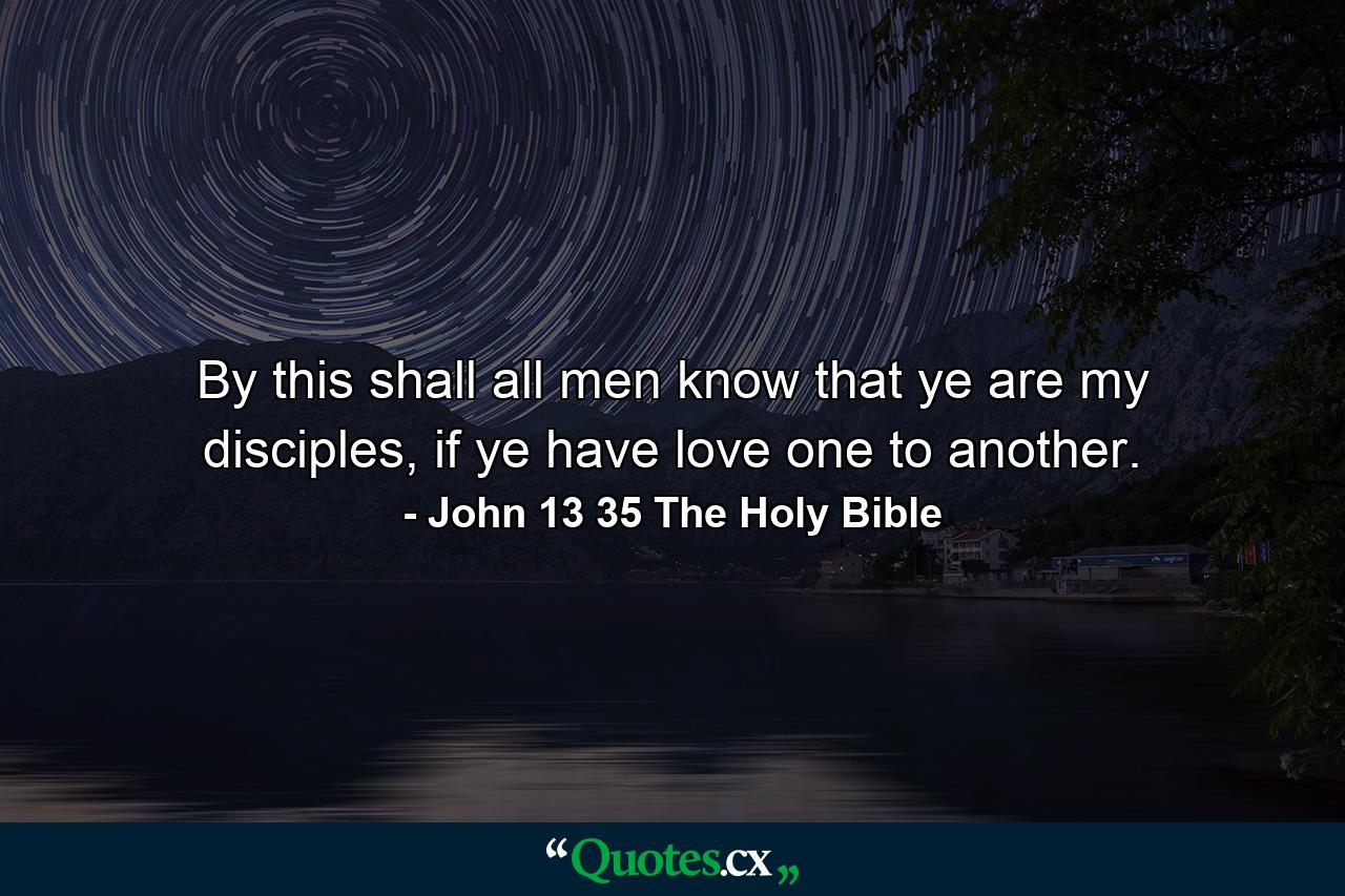 By this shall all men know that ye are my disciples, if ye have love one to another. - Quote by John 13 35 The Holy Bible