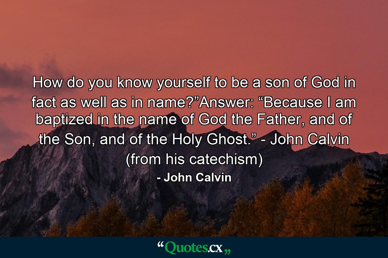 How do you know yourself to be a son of God in fact as well as in name?”Answer: “Because I am baptized in the name of God the Father, and of the Son, and of the Holy Ghost.” - John Calvin (from his catechism) - Quote by John Calvin