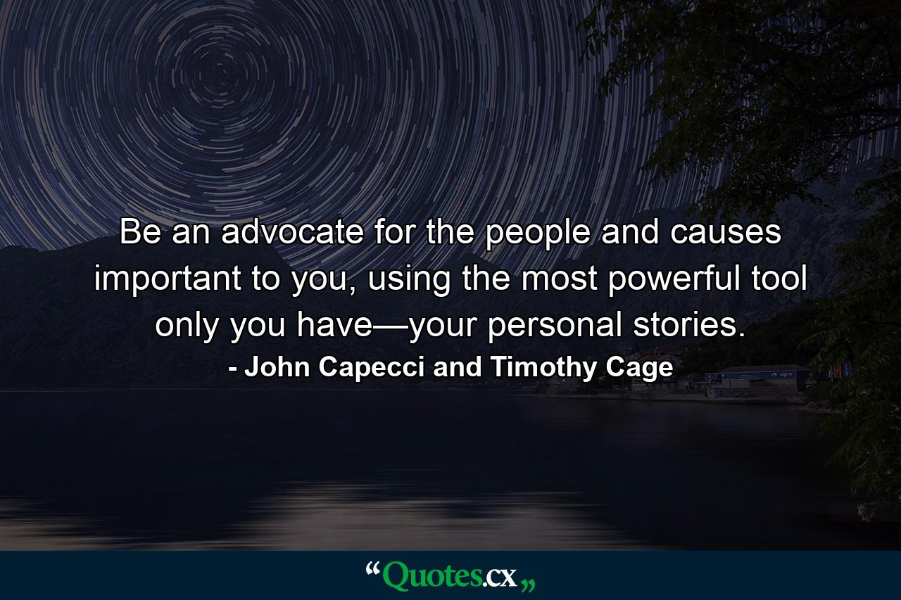 Be an advocate for the people and causes important to you, using the most powerful tool only you have—your personal stories. - Quote by John Capecci and Timothy Cage