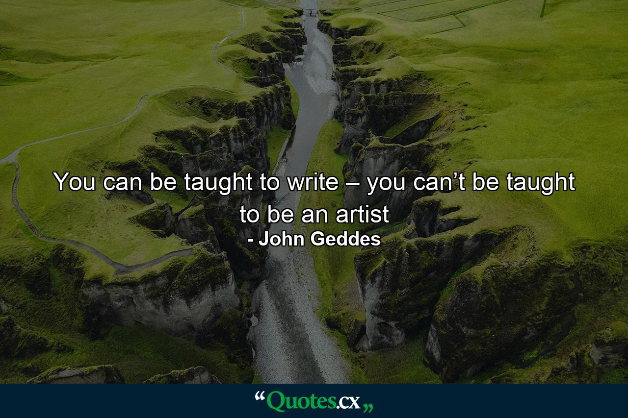 You can be taught to write – you can’t be taught to be an artist - Quote by John Geddes