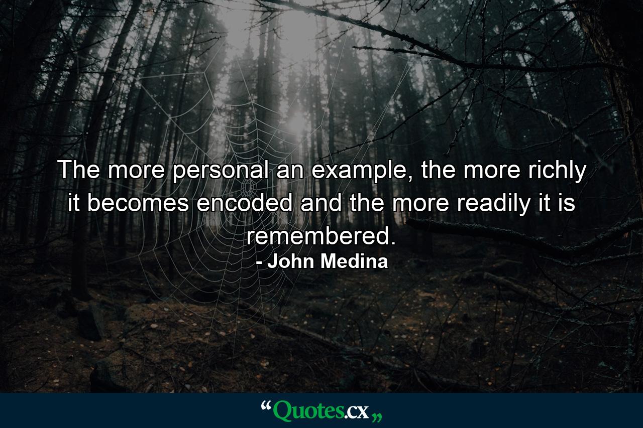 The more personal an example, the more richly it becomes encoded and the more readily it is remembered. - Quote by John Medina