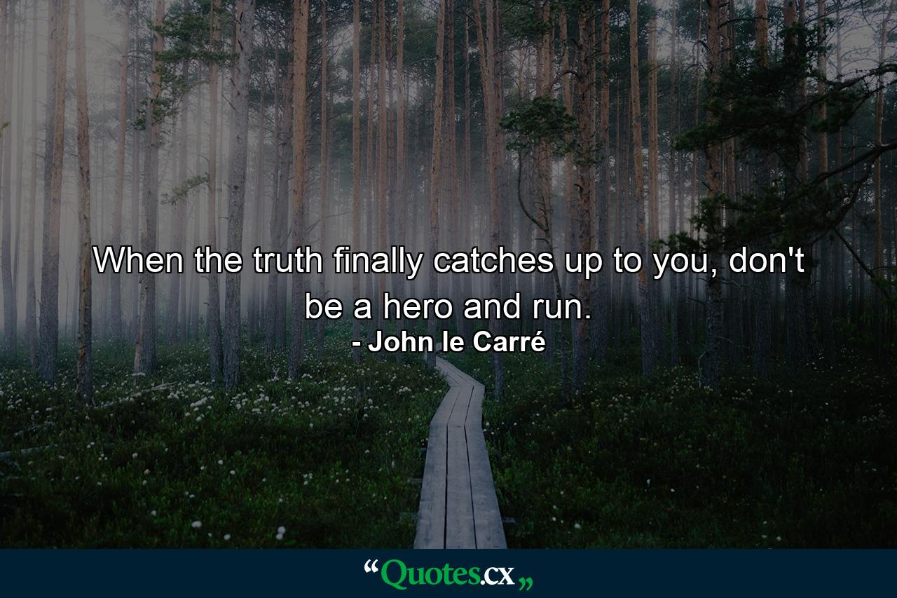 When the truth finally catches up to you, don't be a hero and run. - Quote by John le Carré