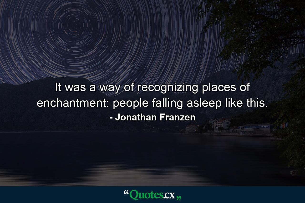 It was a way of recognizing places of enchantment: people falling asleep like this. - Quote by Jonathan Franzen