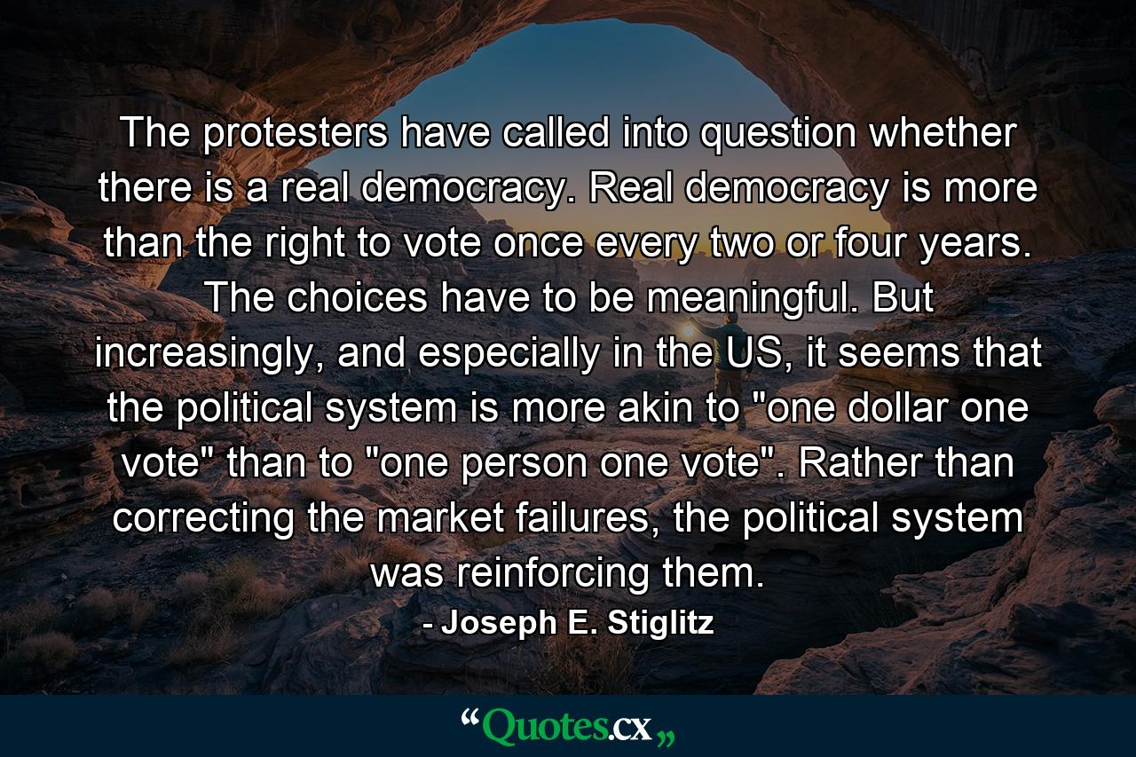 The protesters have called into question whether there is a real democracy. Real democracy is more than the right to vote once every two or four years. The choices have to be meaningful. But increasingly, and especially in the US, it seems that the political system is more akin to 