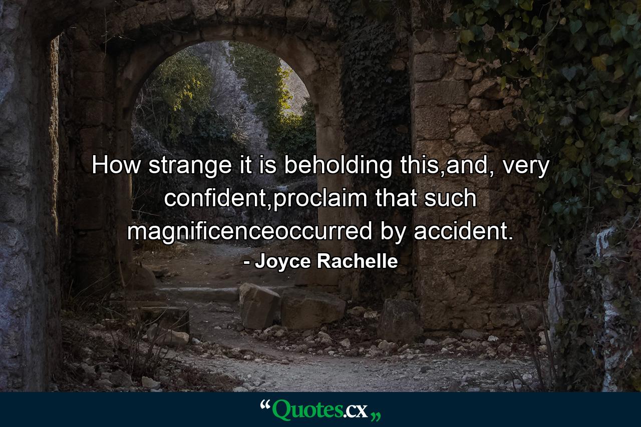 How strange it is beholding this,and, very confident,proclaim that such magnificenceoccurred by accident. - Quote by Joyce Rachelle