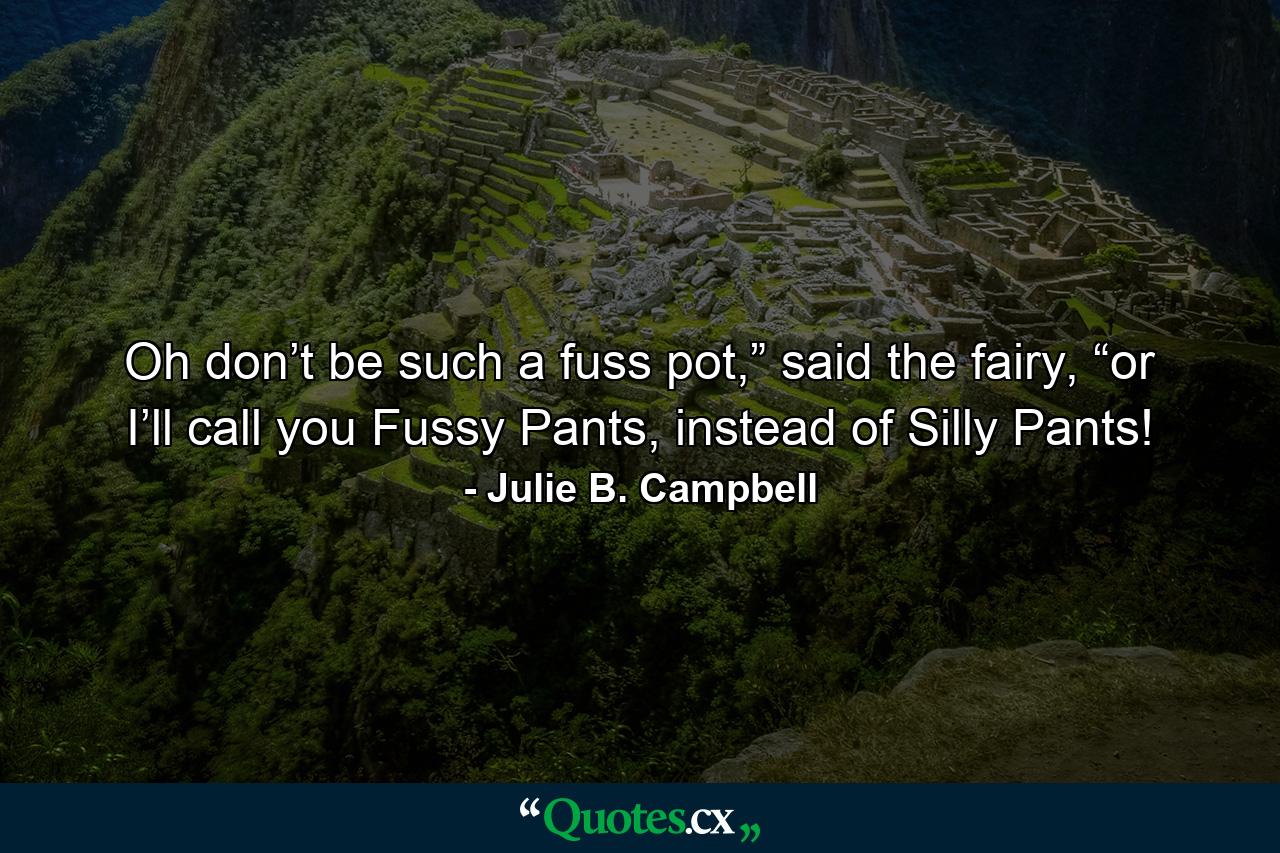 Oh don’t be such a fuss pot,” said the fairy, “or I’ll call you Fussy Pants, instead of Silly Pants! - Quote by Julie B. Campbell