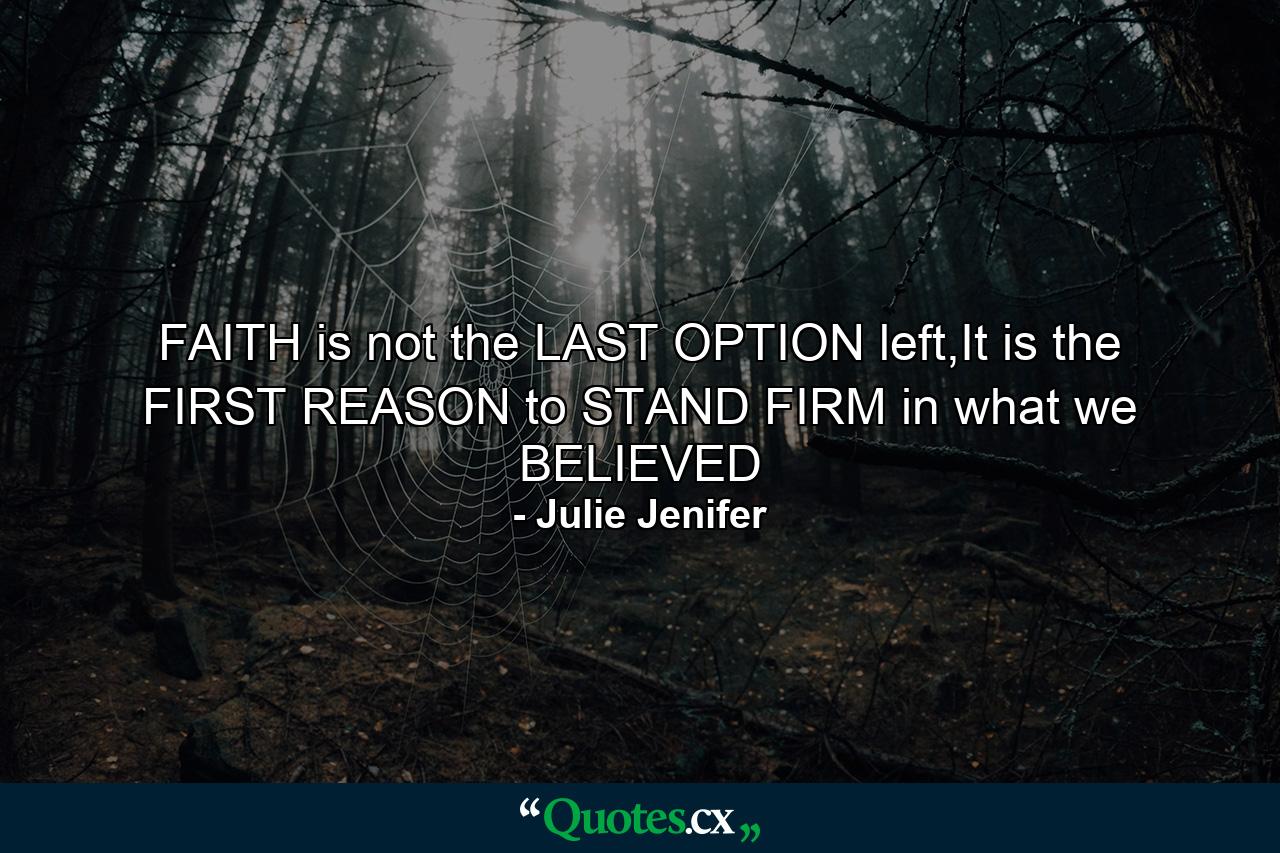 FAITH is not the LAST OPTION left,It is the FIRST REASON to STAND FIRM in what we BELIEVED - Quote by Julie Jenifer