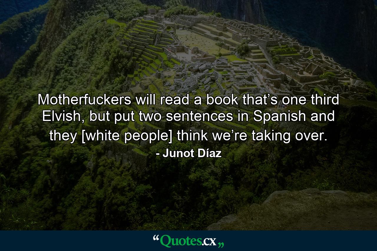 Motherfuckers will read a book that’s one third Elvish, but put two sentences in Spanish and they [white people] think we’re taking over. - Quote by Junot Díaz