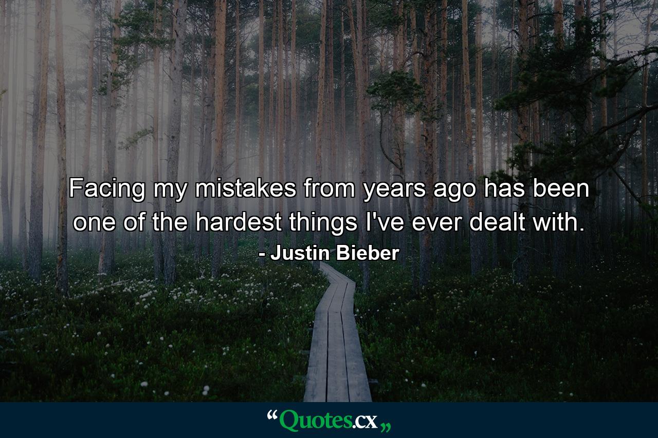 Facing my mistakes from years ago has been one of the hardest things I've ever dealt with. - Quote by Justin Bieber