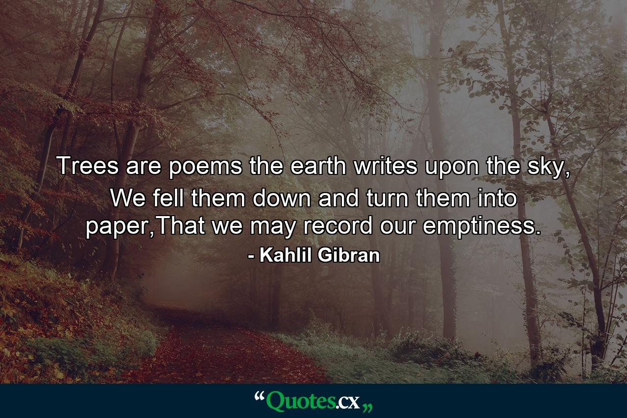 Trees are poems the earth writes upon the sky, We fell them down and turn them into paper,That we may record our emptiness. - Quote by Kahlil Gibran