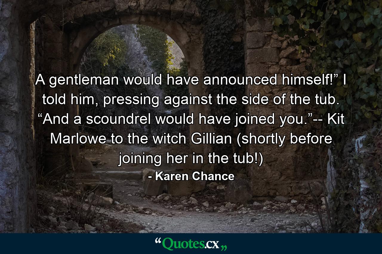 A gentleman would have announced himself!” I told him, pressing against the side of the tub. “And a scoundrel would have joined you.”-- Kit Marlowe to the witch Gillian (shortly before joining her in the tub!) - Quote by Karen Chance