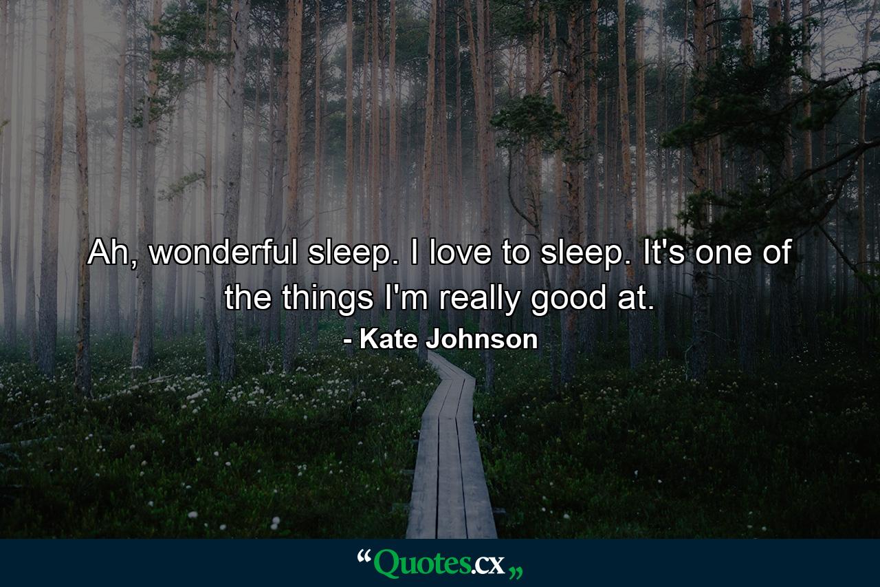 Ah, wonderful sleep. I love to sleep. It's one of the things I'm really good at. - Quote by Kate Johnson