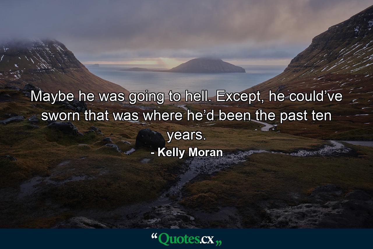 Maybe he was going to hell. Except, he could’ve sworn that was where he’d been the past ten years. - Quote by Kelly Moran