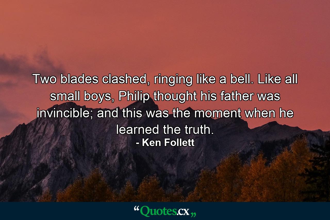 Two blades clashed, ringing like a bell. Like all small boys, Philip thought his father was invincible; and this was the moment when he learned the truth. - Quote by Ken Follett