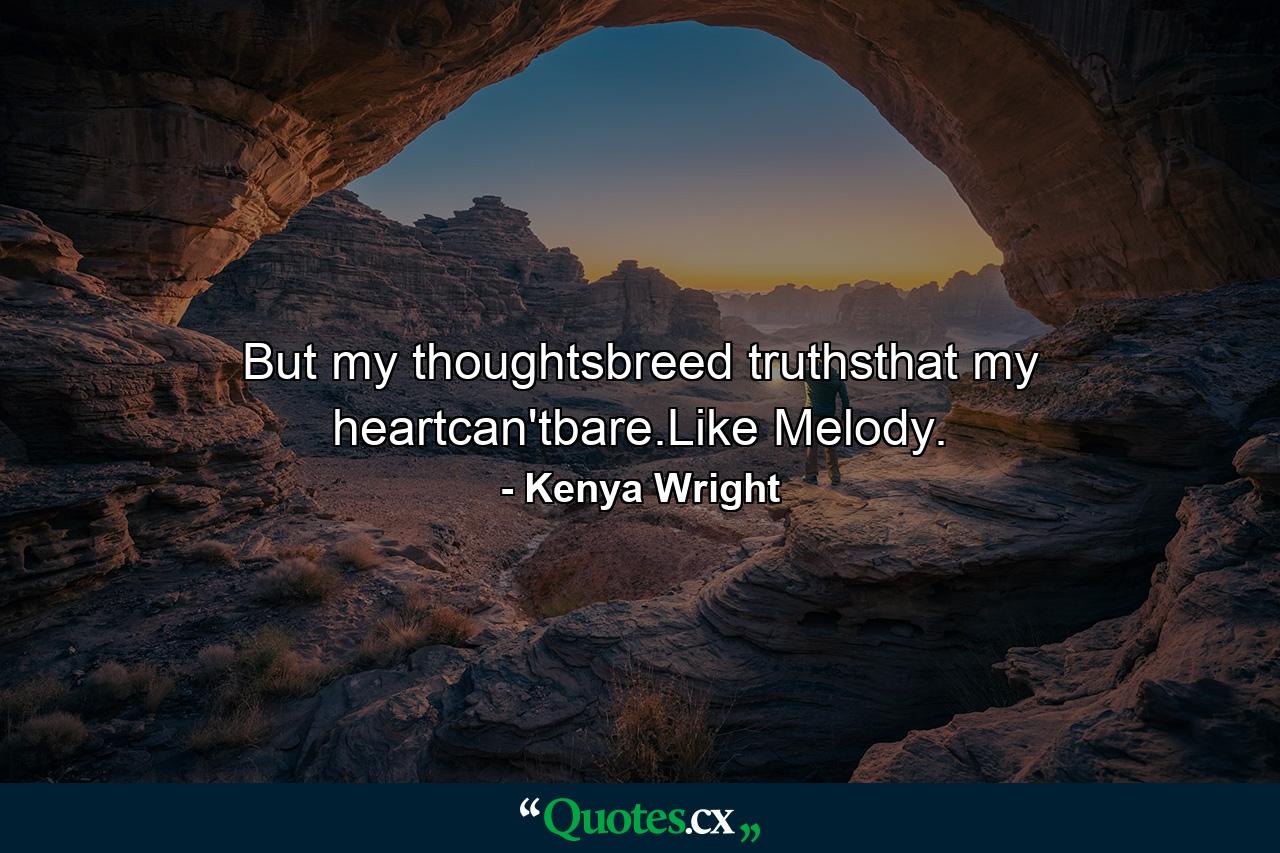 But my thoughtsbreed truthsthat my heartcan'tbare.Like Melody. - Quote by Kenya Wright