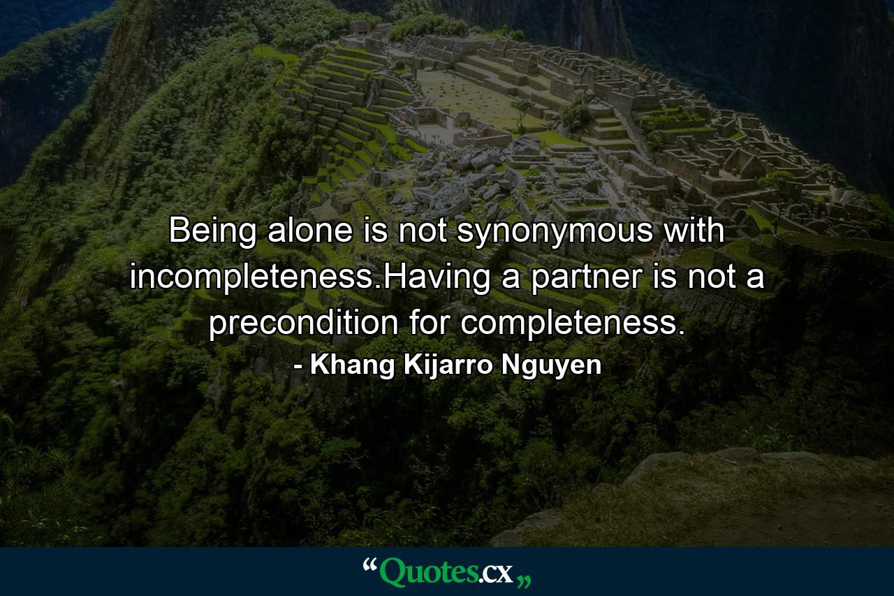 Being alone is not synonymous with incompleteness.Having a partner is not a precondition for completeness. - Quote by Khang Kijarro Nguyen