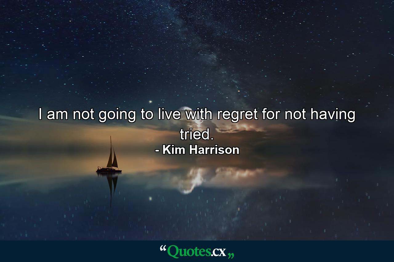 I am not going to live with regret for not having tried. - Quote by Kim Harrison