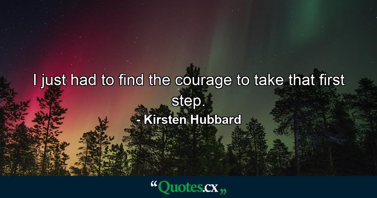 I just had to find the courage to take that first step. - Quote by Kirsten Hubbard