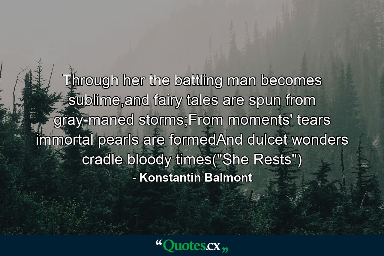 Through her the battling man becomes sublime,and fairy tales are spun from gray-maned storms;From moments' tears immortal pearls are formedAnd dulcet wonders cradle bloody times(