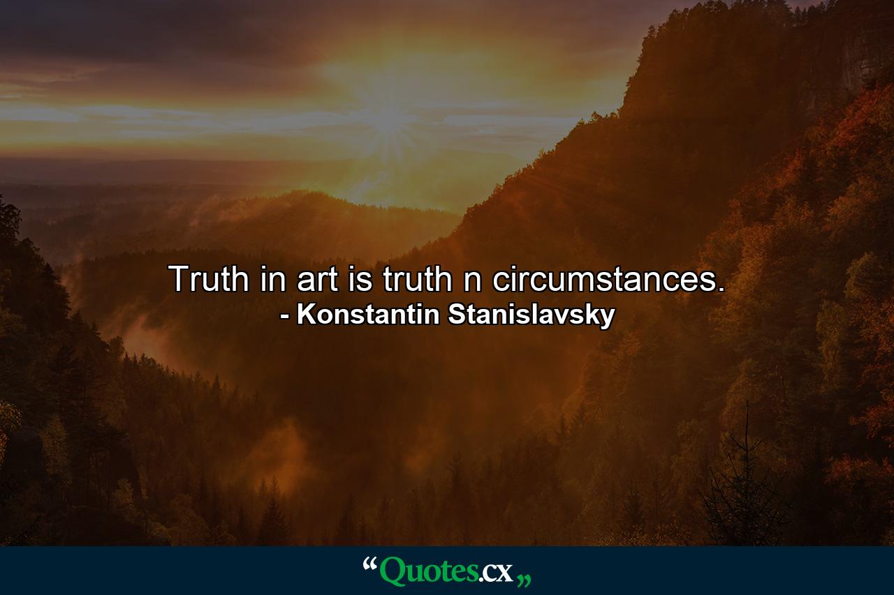 Truth in art is truth n circumstances. - Quote by Konstantin Stanislavsky