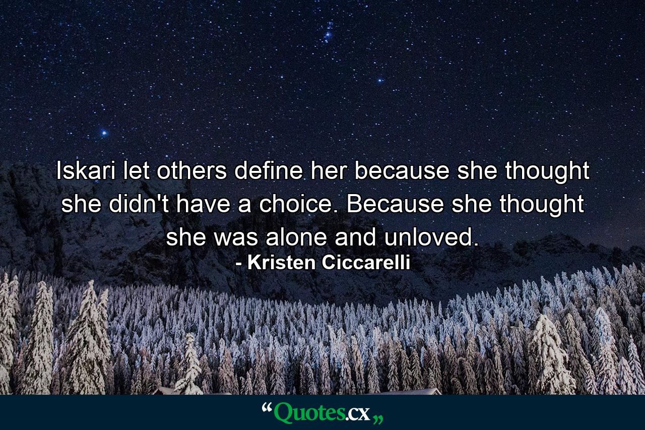 Iskari let others define her because she thought she didn't have a choice. Because she thought she was alone and unloved. - Quote by Kristen Ciccarelli