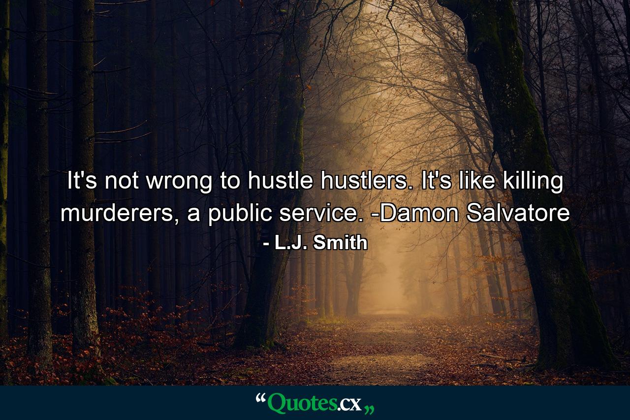 It's not wrong to hustle hustlers. It's like killing murderers, a public service. -Damon Salvatore - Quote by L.J. Smith