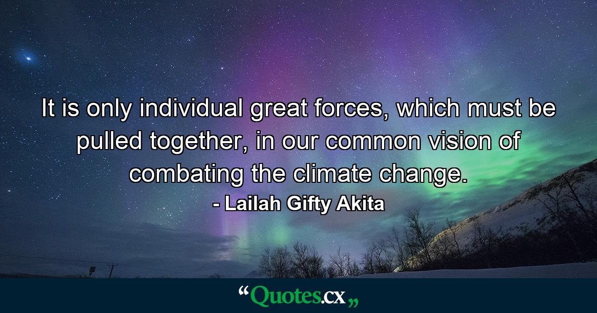 It is only individual great forces, which must be pulled together, in our common vision of combating the climate change. - Quote by Lailah Gifty Akita