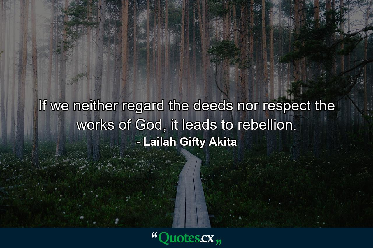 If we neither regard the deeds nor respect the works of God, it leads to rebellion. - Quote by Lailah Gifty Akita