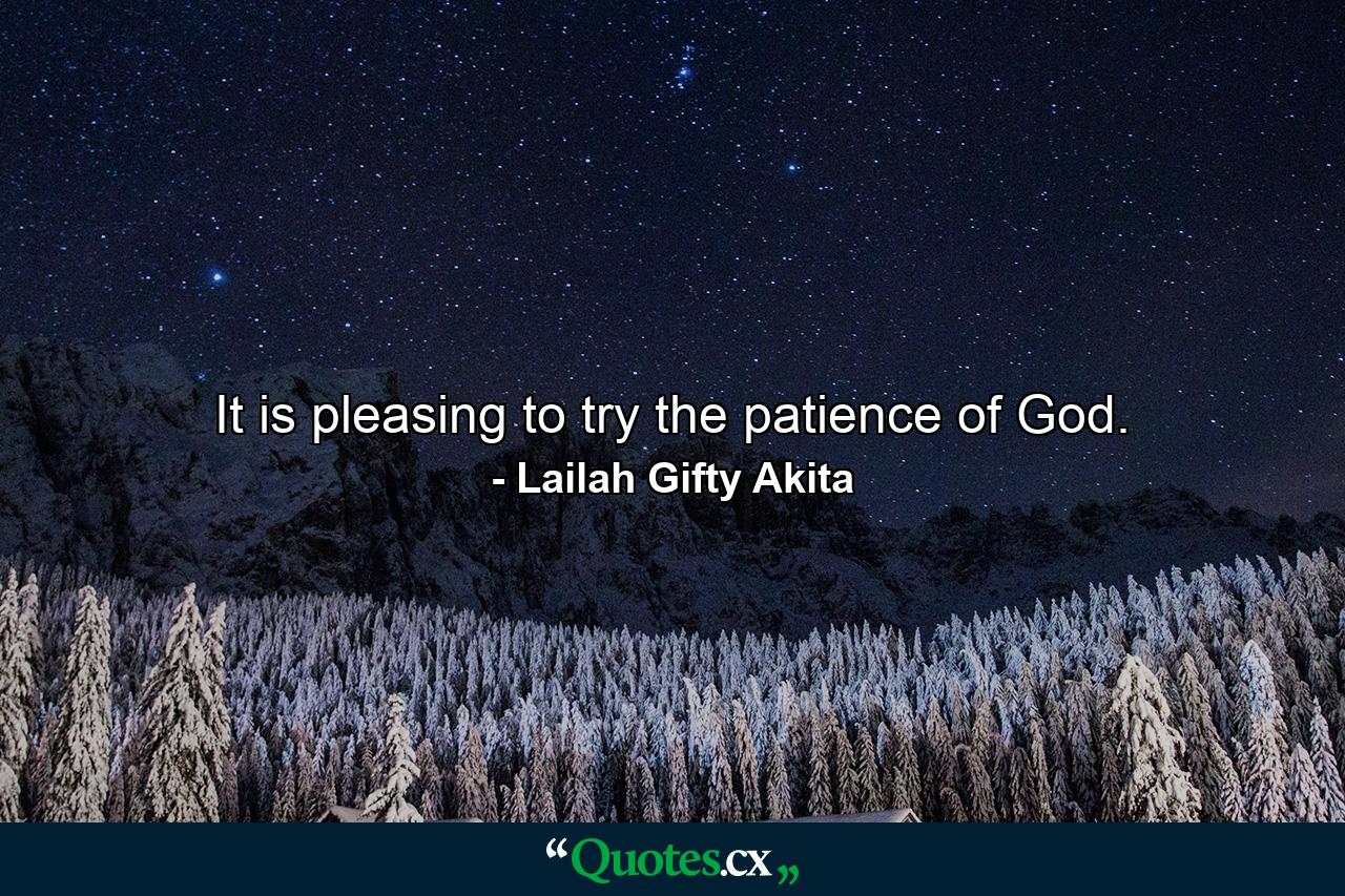 It is pleasing to try the patience of God. - Quote by Lailah Gifty Akita