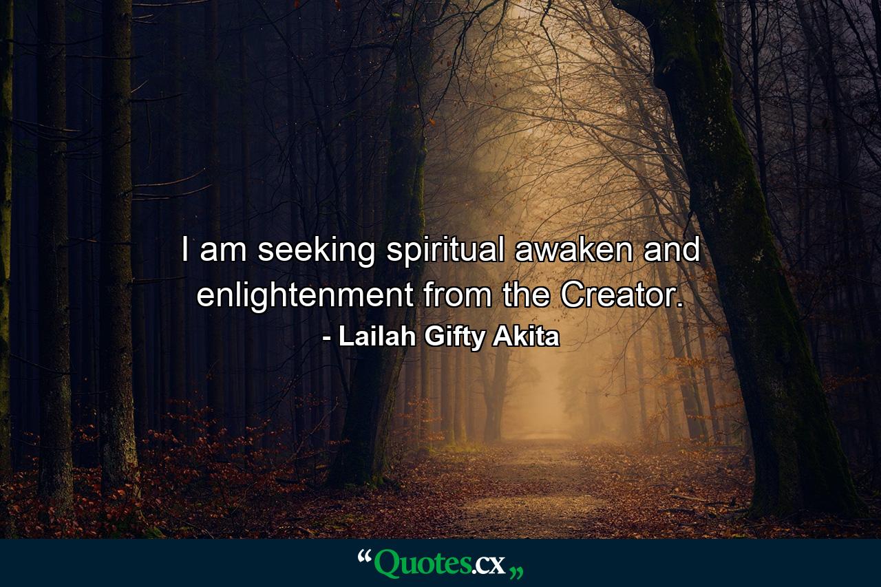 I am seeking spiritual awaken and enlightenment from the Creator. - Quote by Lailah Gifty Akita