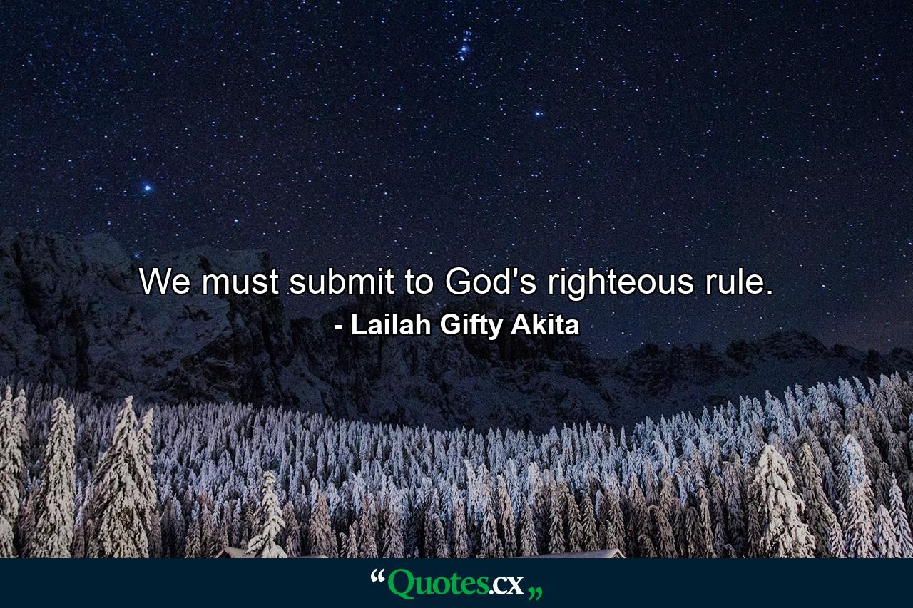 We must submit to God's righteous rule. - Quote by Lailah Gifty Akita