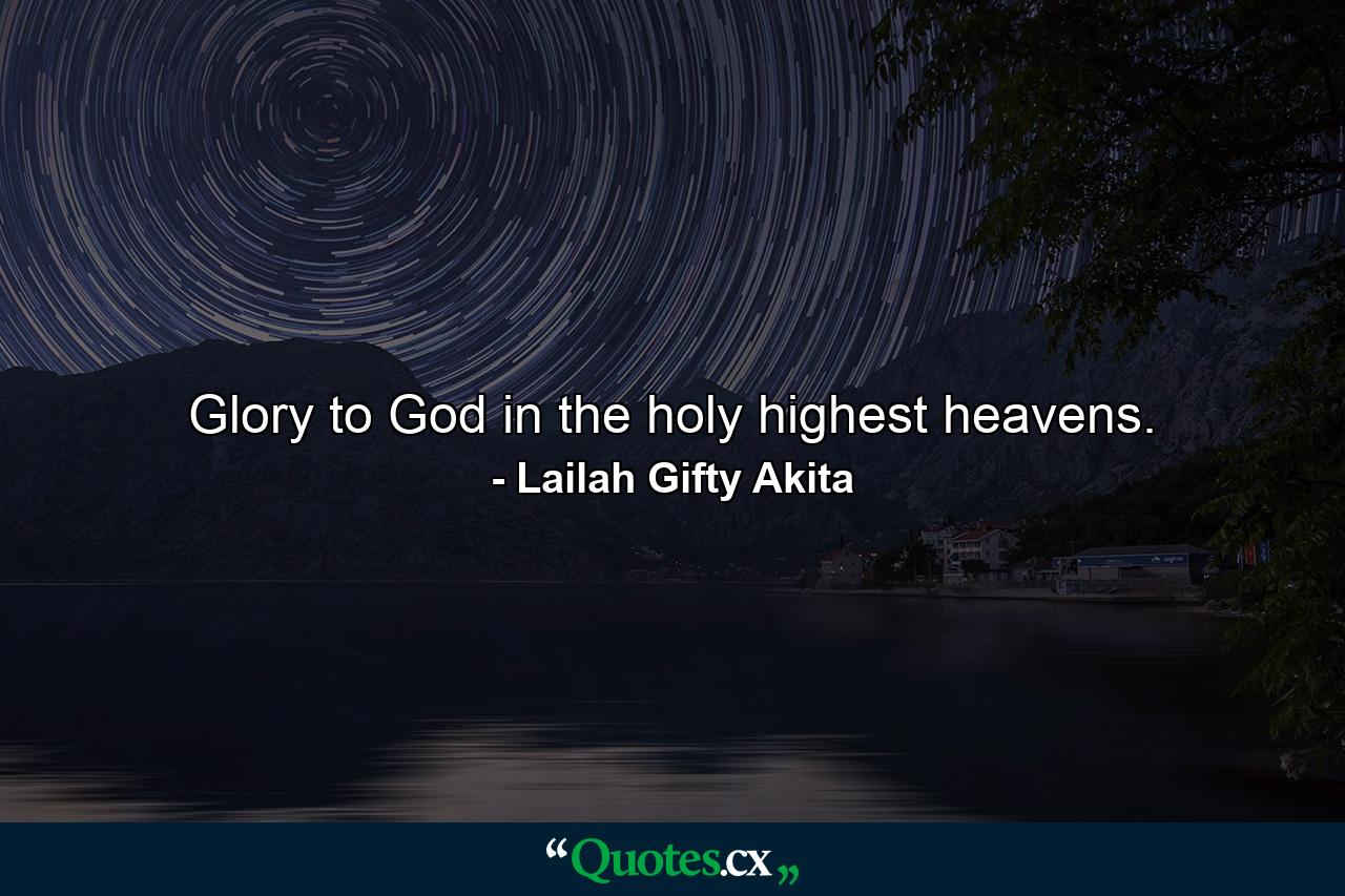 Glory to God in the holy highest heavens. - Quote by Lailah Gifty Akita