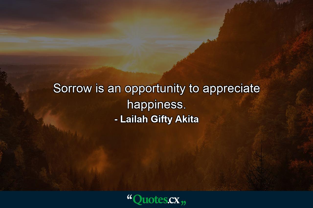 Sorrow is an opportunity to appreciate happiness. - Quote by Lailah Gifty Akita