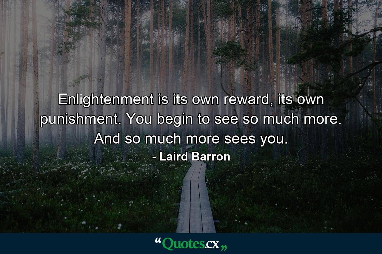 Enlightenment is its own reward, its own punishment. You begin to see so much more. And so much more sees you. - Quote by Laird Barron