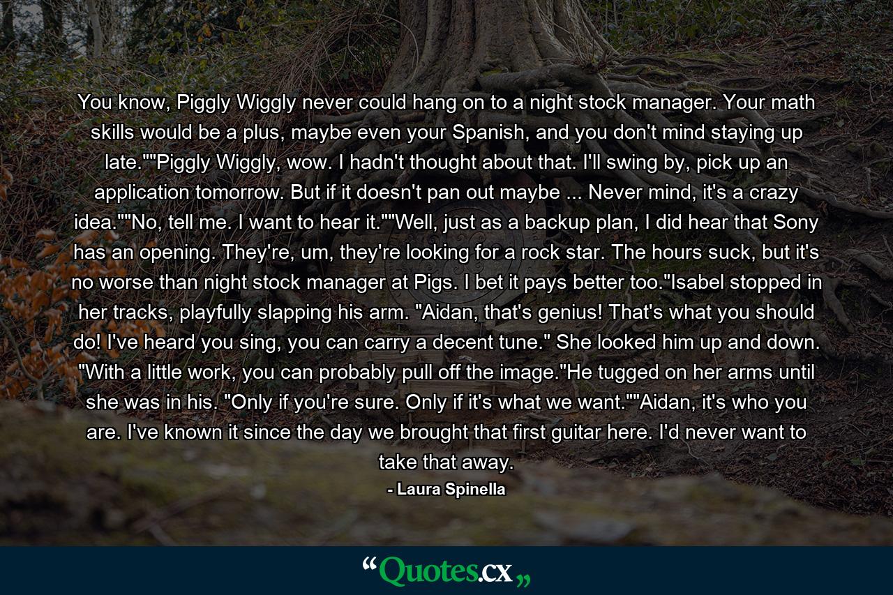 You know, Piggly Wiggly never could hang on to a night stock manager. Your math skills would be a plus, maybe even your Spanish, and you don't mind staying up late.