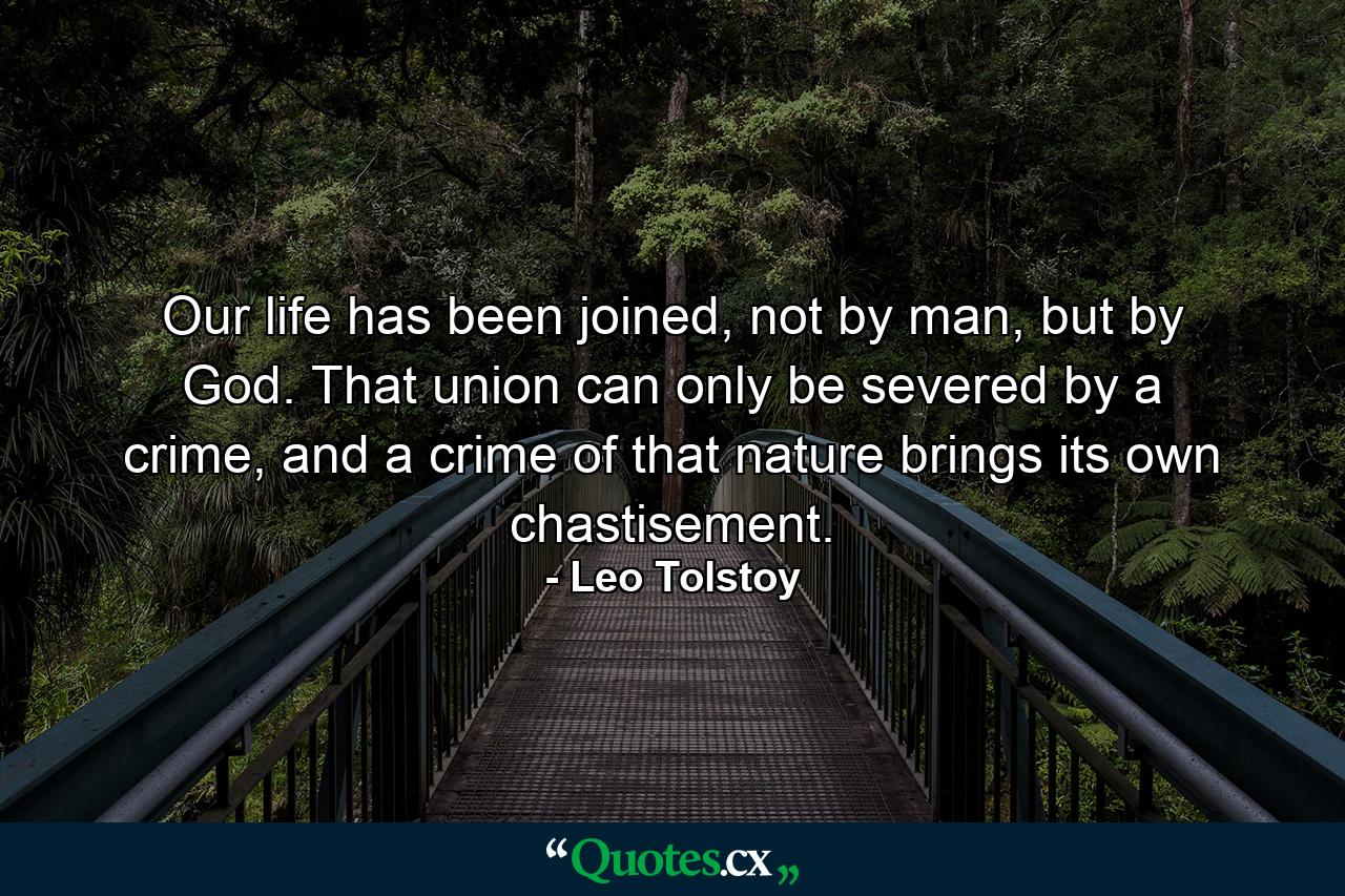 Our life has been joined, not by man, but by God. That union can only be severed by a crime, and a crime of that nature brings its own chastisement. - Quote by Leo Tolstoy