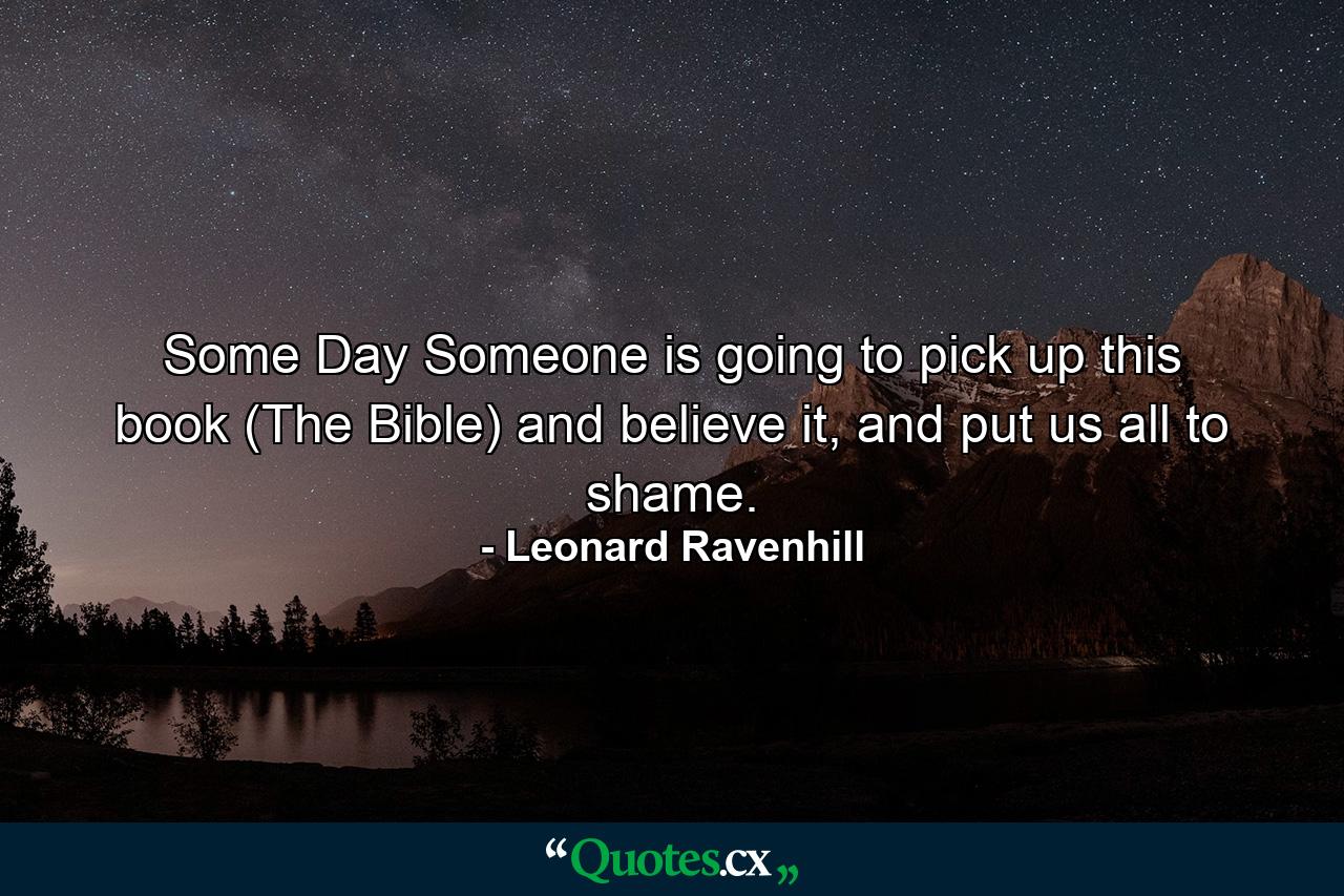 Some Day Someone is going to pick up this book (The Bible) and believe it, and put us all to shame. - Quote by Leonard Ravenhill