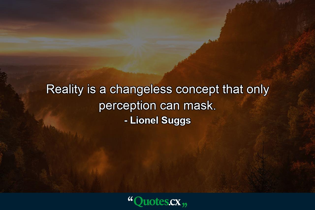 Reality is a changeless concept that only perception can mask. - Quote by Lionel Suggs