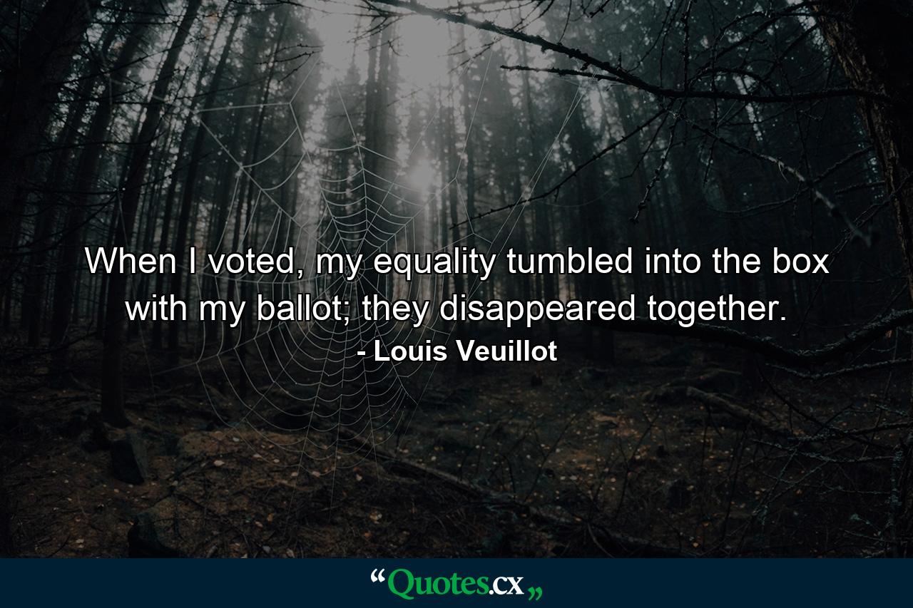 When I voted, my equality tumbled into the box with my ballot; they disappeared together. - Quote by Louis Veuillot